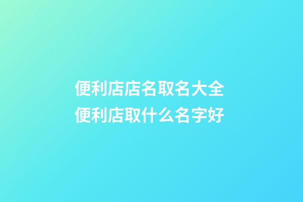 便利店店名取名大全 便利店取什么名字好-第1張-店鋪起名-玄機派